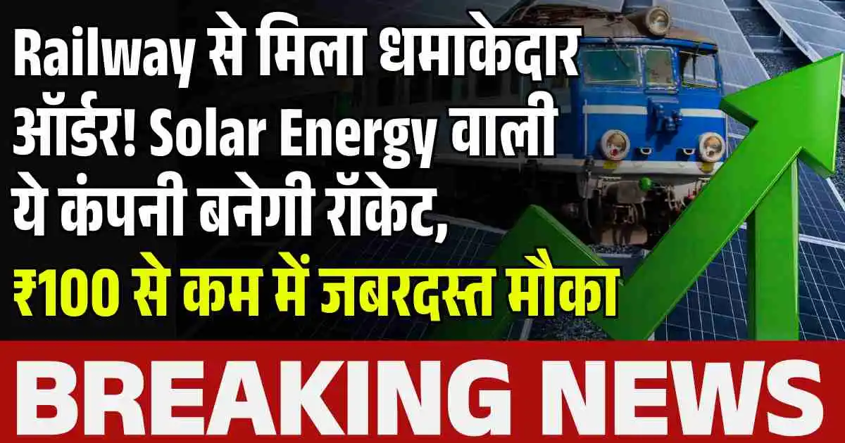 Railway से मिला धमाकेदार ऑर्डर! Solar Energy वाली ये कंपनी बनेगी रॉकेट, ₹100 से कम में जबरदस्त मौका