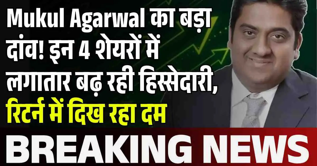 Mukul Agarwal का बड़ा दांव! इन 4 शेयरों में लगातार बढ़ रही हिस्सेदारी, रिटर्न में दिख रहा दम