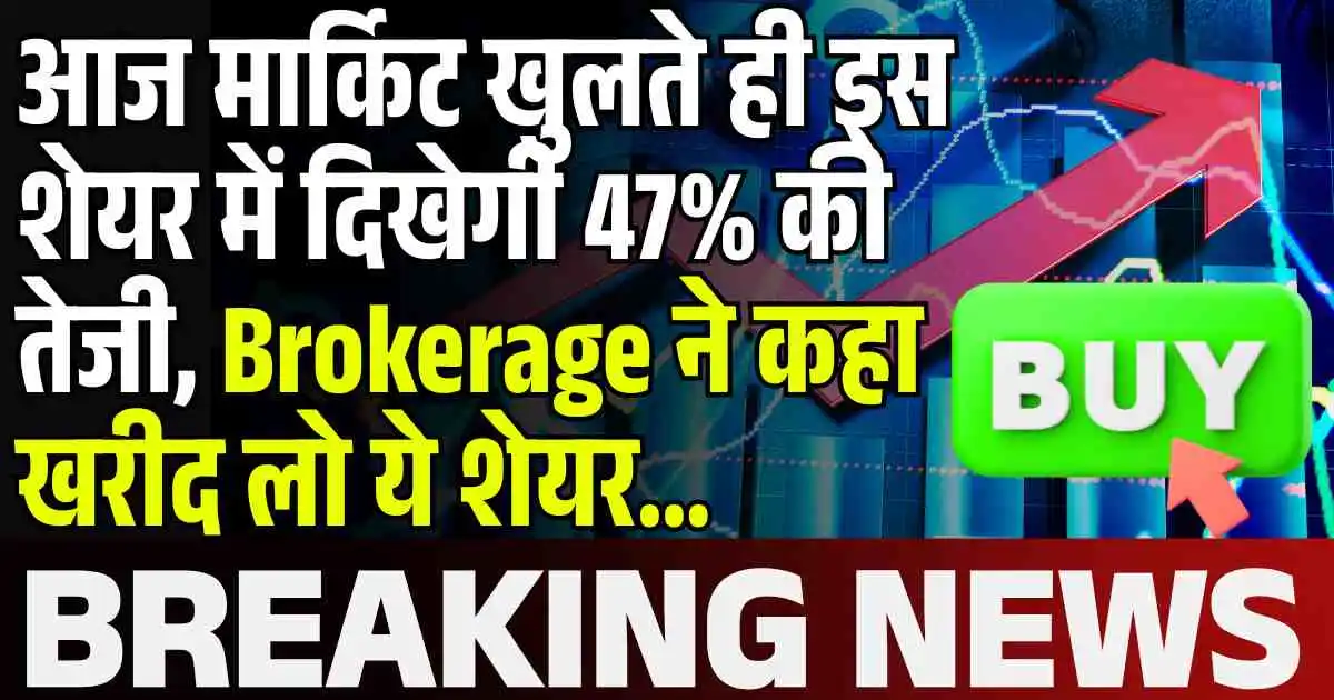 आज मार्किट खुलते ही इस शेयर में दिखेगी 47% की तेजी, Brokerage ने कहा खरीद लो ये शेयर...