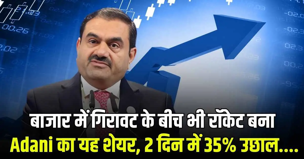 बाजार में गिरावट के बीच भी रॉकेट बना Adani का यह शेयर, 2 दिन में 35% उछाल....