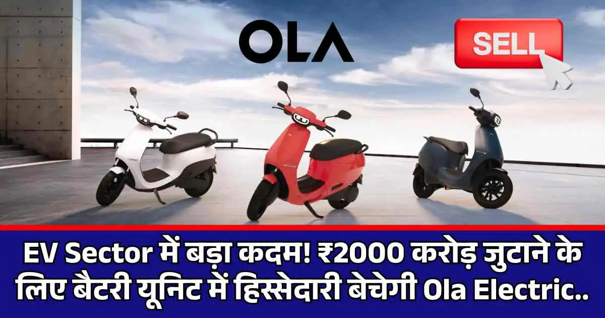 EV Sector में बड़ा कदम! ₹2000 करोड़ जुटाने के लिए बैटरी यूनिट में हिस्सेदारी बेचेगी Ola Electric..