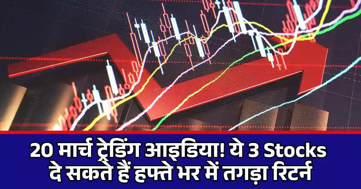 20 मार्च ट्रेडिंग आइडिया! ये 3 Stocks दे सकते हैं हफ्ते भर में तगड़ा रिटर्न