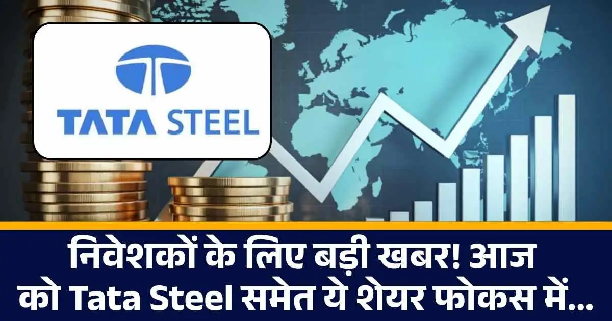 Stocks to Watch : निवेशकों के लिए बड़ी खबर! आज को Tata Steel समेत ये शेयर फोकस में...
